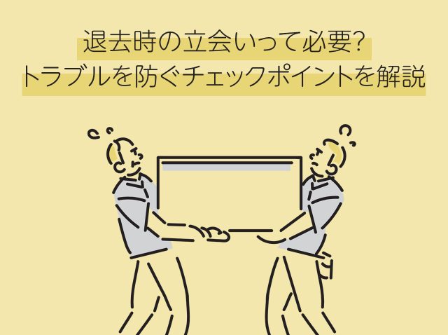 退去時の立会いって必要？トラブルを防ぐチェックポイントを解説